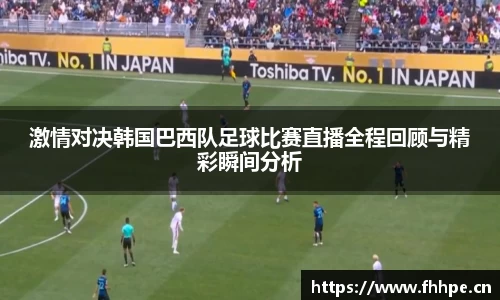 激情对决韩国巴西队足球比赛直播全程回顾与精彩瞬间分析