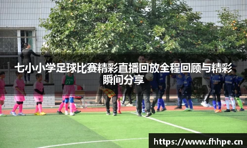 七小小学足球比赛精彩直播回放全程回顾与精彩瞬间分享