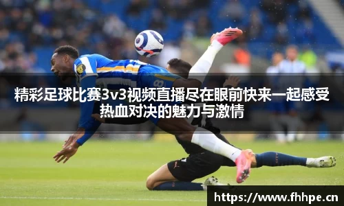 精彩足球比赛3v3视频直播尽在眼前快来一起感受热血对决的魅力与激情