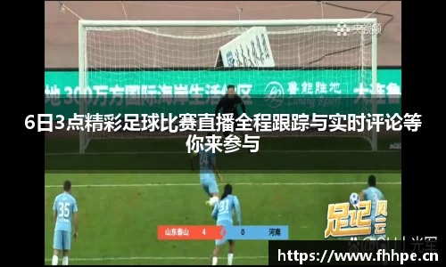 6日3点精彩足球比赛直播全程跟踪与实时评论等你来参与